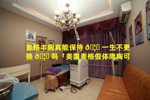 麦格丰胸真能保持 🦈 一生不更换 🦍 吗「美国麦格假体隆胸可以放置几年」